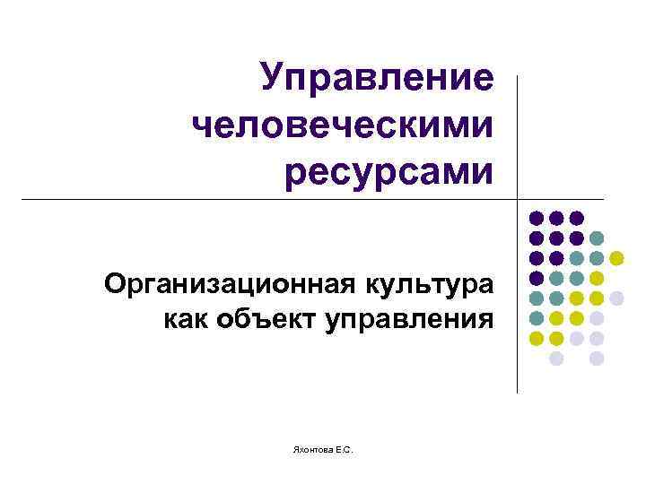 Управление человеческими ресурсами Организационная культура как объект управления Яхонтова Е. С. 