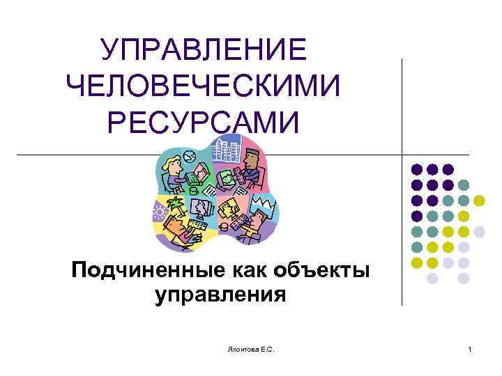 УПРАВЛЕНИЕ ЧЕЛОВЕЧЕСКИМИ РЕСУРСАМИ Подчиненные как объекты управления Яхонтова Е. С. 1 