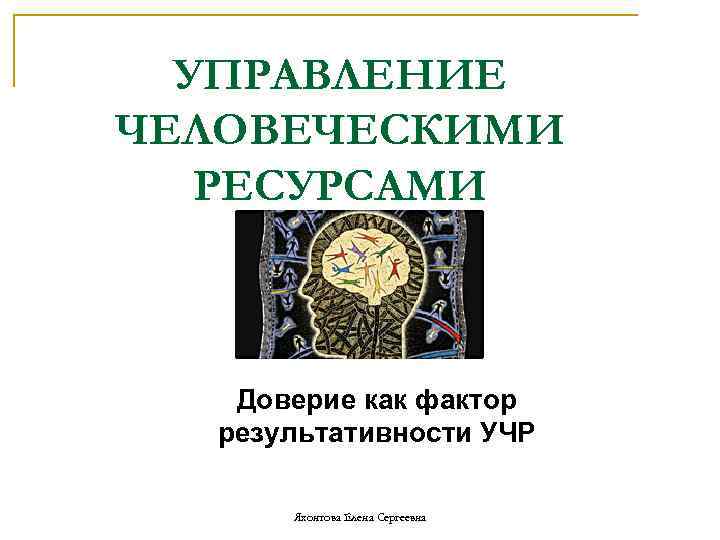 УПРАВЛЕНИЕ ЧЕЛОВЕЧЕСКИМИ РЕСУРСАМИ Доверие как фактор результативности УЧР Яхонтова Елена Сергеевна 