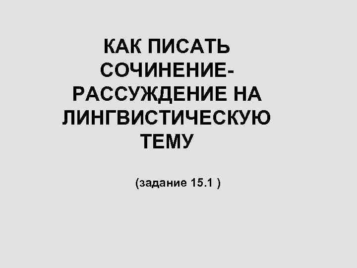 КАК ПИСАТЬ СОЧИНЕНИЕРАССУЖДЕНИЕ НА ЛИНГВИСТИЧЕСКУЮ ТЕМУ (задание 15. 1 ) 