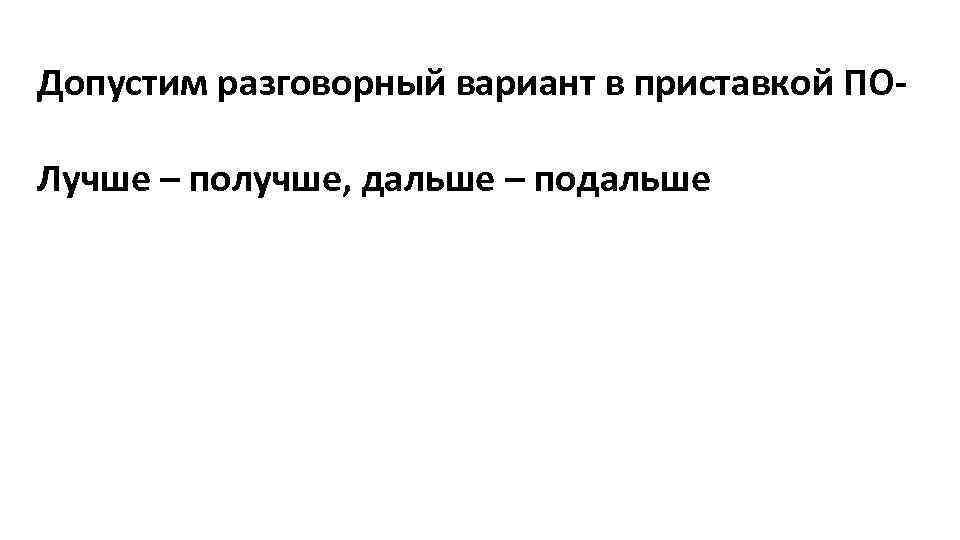 Допустим разговорный вариант в приставкой ПО Лучше – получше, дальше – подальше 