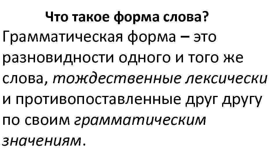 Что такое форма слова? Грамматическая форма – это разновидности одного и того же слова,