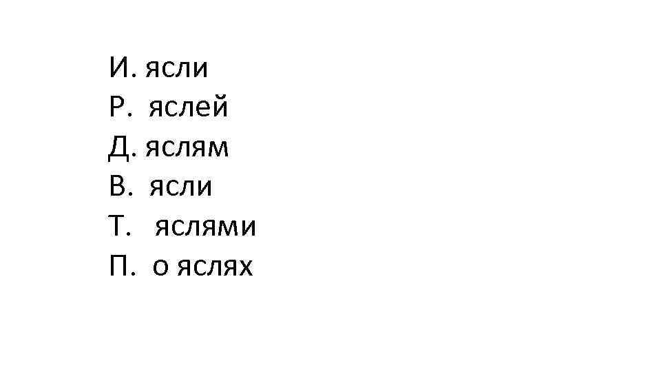 И. ясли Р. яслей Д. яслям В. ясли Т. яслями П. о яслях 