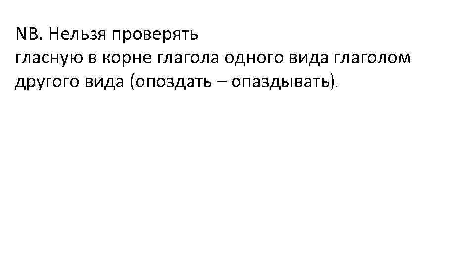 NB. Нельзя проверять гласную в корне глагола одного вида глаголом другого вида (опоздать –