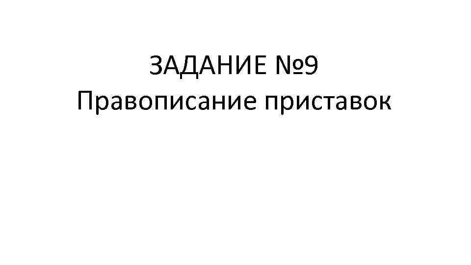 ЗАДАНИЕ № 9 Правописание приставок 