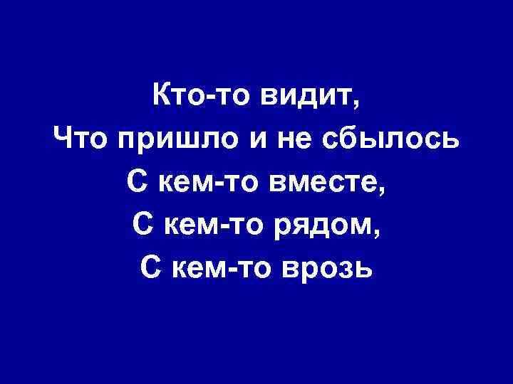 Кто-то видит, Что пришло и не сбылось С кем-то вместе, С кем-то рядом, С