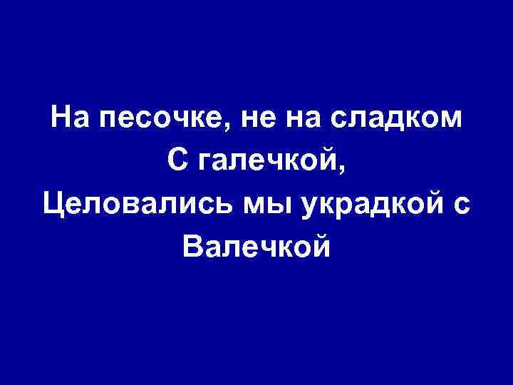 На песочке, не на сладком С галечкой, Целовались мы украдкой с Валечкой 