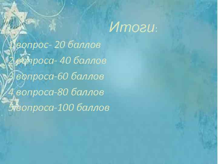 Итоги: 1 вопрос- 20 баллов 2 вопроса- 40 баллов 3 вопроса-60 баллов 4 вопроса-80