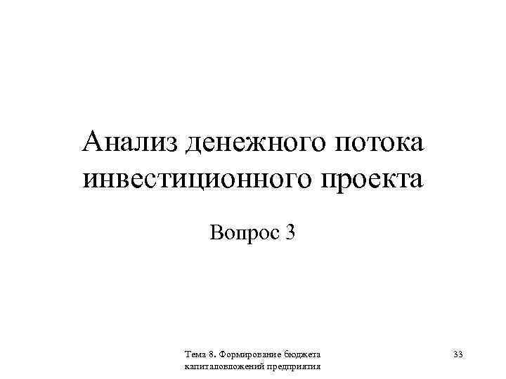 Анализ денежного потока инвестиционного проекта Вопрос 3 Тема 8. Формирование бюджета капиталовложений предприятия 33