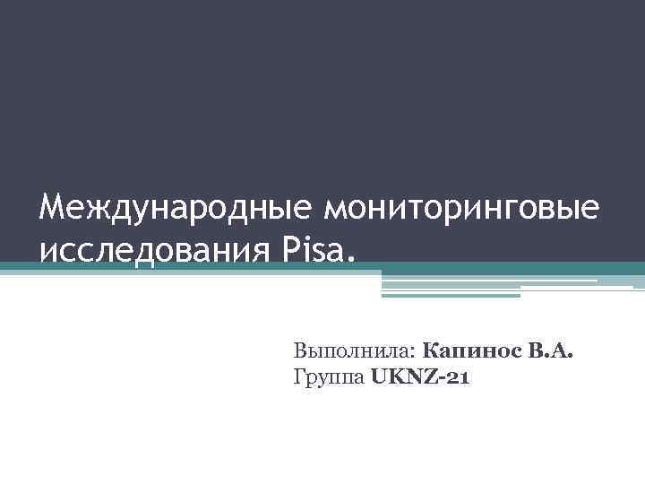 Международные мониторинговые исследования Pisa. Выполнила: Капинос В. А. Группа UKNZ-21 