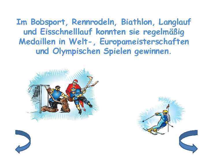 Im Bobsport, Rennrodeln, Biathlon, Langlauf und Eisschnelllauf konnten sie regelmäßig Medaillen in Welt-, Europameisterschaften