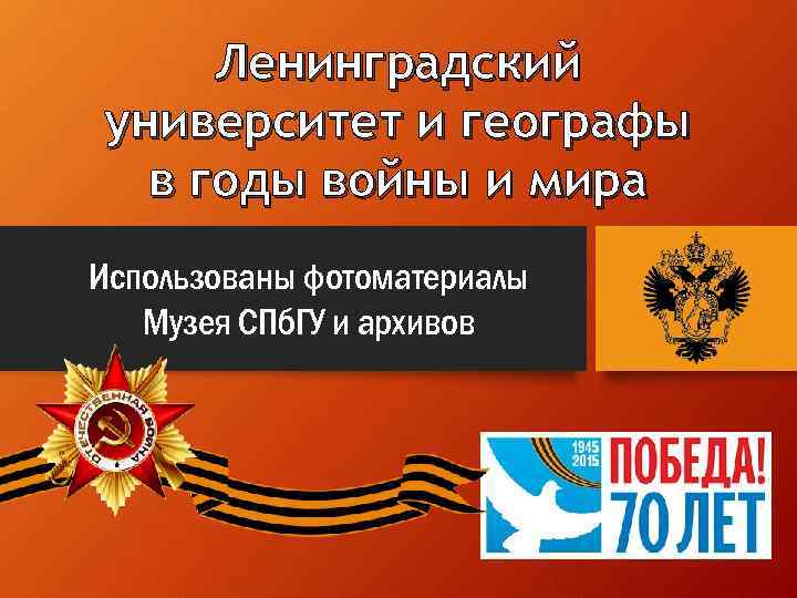 Ленинградский университет и географы в годы войны и мира Использованы фотоматериалы Музея СПб. ГУ