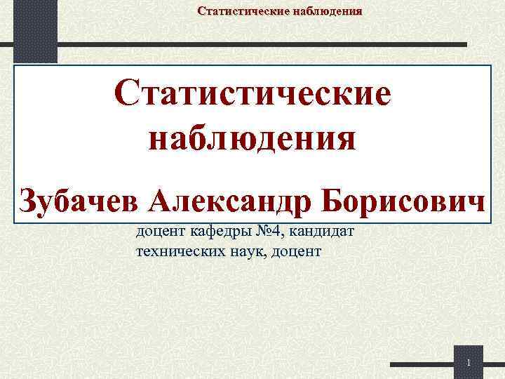 Статистические наблюдения Зубачев Александр Борисович доцент кафедры № 4, кандидат технических наук, доцент 1