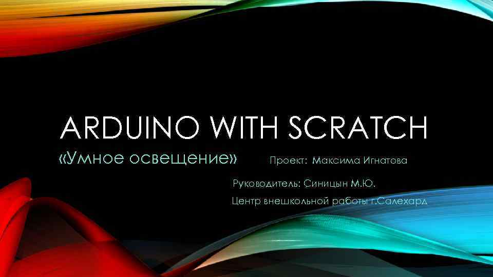 ARDUINO WITH SCRATCH «Умное освещение» Проект: Максима Игнатова Руководитель: Синицын М. Ю. Центр внешкольной