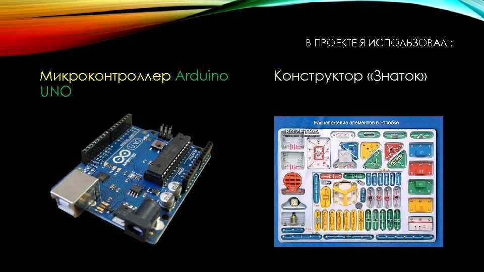 В ПРОЕКТЕ Я ИСПОЛЬЗОВАЛ : Микроконтроллер Arduino UNO Конструктор «Знаток» 