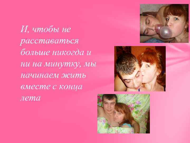 И, чтобы не расставаться больше никогда и ни на минутку, мы начинаем жить вместе