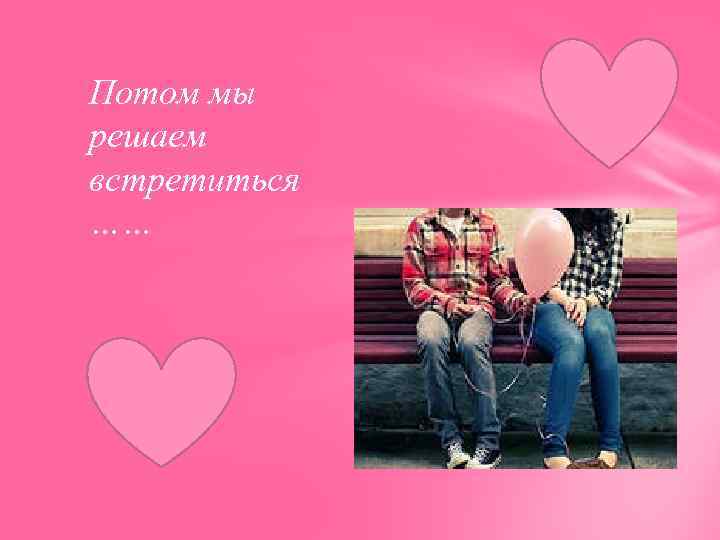 Потом мы решаем встретиться …… 