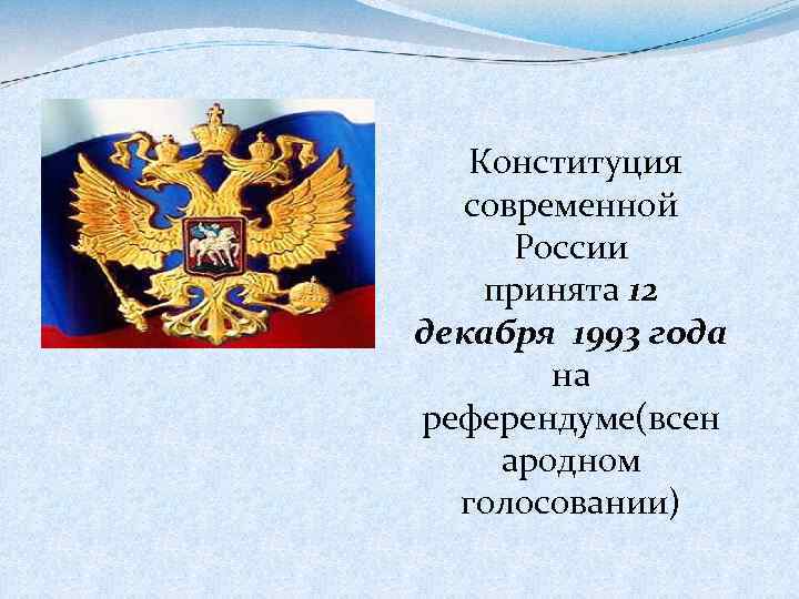  Конституция современной России принята 12 декабря 1993 года на референдуме(всен ародном голосовании) 