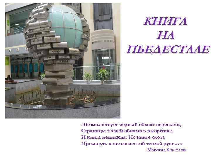 . КНИГА НА ПЬЕДЕСТАЛЕ «Безмолвствует черный обхват переплета, Страницы тесней обнялись в корешке, И
