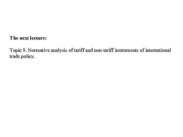 The next lecture: Topic 8. Normative analysis of tariff and non-tariff instruments of international