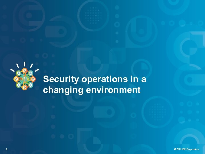 IBM Security Systems Security operations in a changing environment 2 © 2015 IBM Corporation