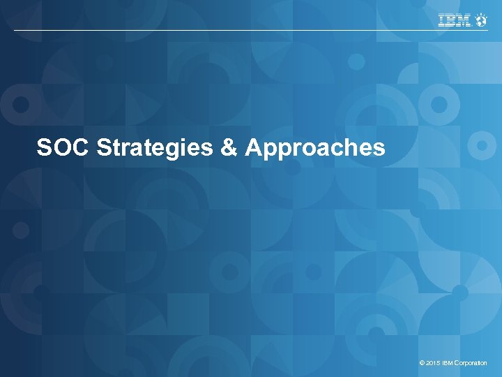 IBM Security Services SOC Strategies & Approaches © 2015 IBM Corporation 