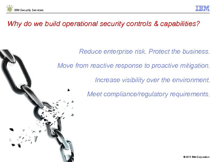 IBM Security Services Why do we build operational security controls & capabilities? Reduce enterprise