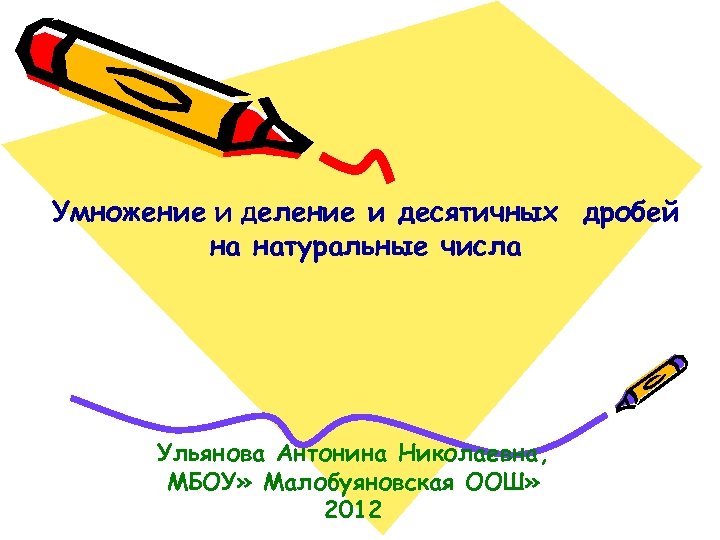 Умножение и деление и десятичных дробей на натуральные числа Ульянова Антонина Николаевна, МБОУ» Малобуяновская