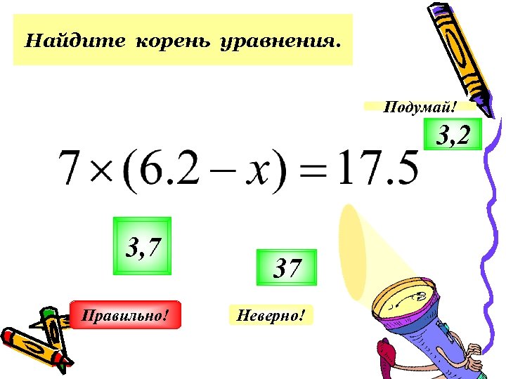 Найдите корень уравнения. Подумай! 3, 2 3, 7 Правильно! 37 Неверно! 