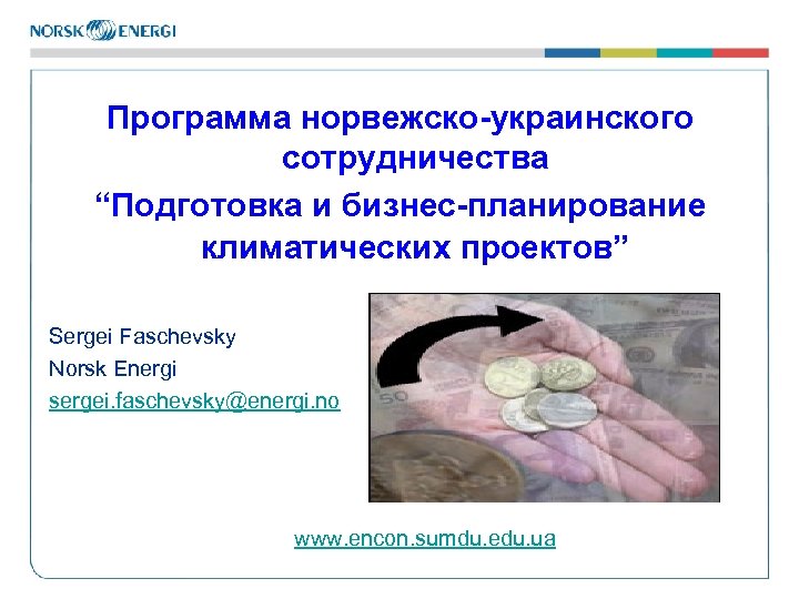 Программа норвежско-украинского сотрудничества “Подготовка и бизнес-планирование климатических проектов” Sergei Faschevsky Norsk Energi sergei. faschevsky@energi.