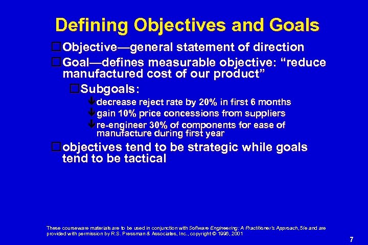 Defining Objectives and Goals Objective—general statement of direction Goal—defines measurable objective: “reduce manufactured cost