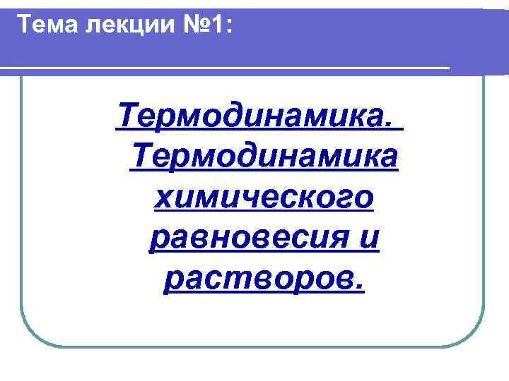Тема лекции № 1: Термодинамика химического равновесия и растворов. 