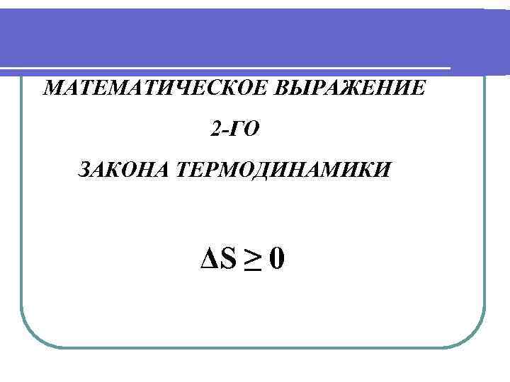 МАТЕМАТИЧЕСКОЕ ВЫРАЖЕНИЕ 2 -ГО ЗАКОНА ТЕРМОДИНАМИКИ ΔS ≥ 0 