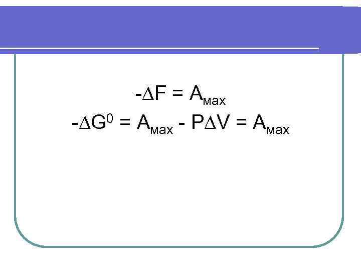 -∆F = Амах -∆G 0 = Амах - Р∆V = Амах 
