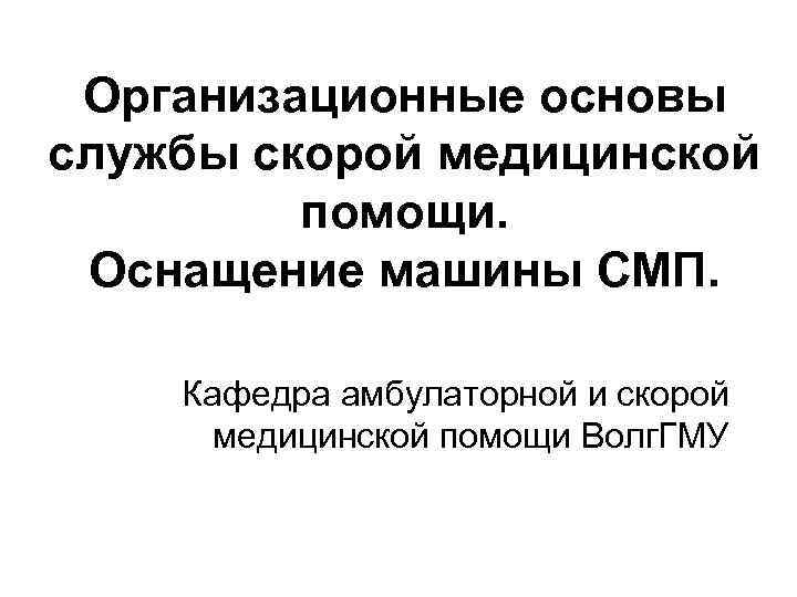 Организационные основы службы скорой медицинской помощи. Оснащение машины СМП. Кафедра амбулаторной и скорой медицинской