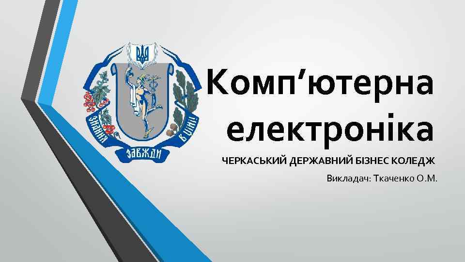 Комп’ютерна електроніка ЧЕРКАСЬКИЙ ДЕРЖАВНИЙ БІЗНЕС КОЛЕДЖ Викладач: Ткаченко О. М. 