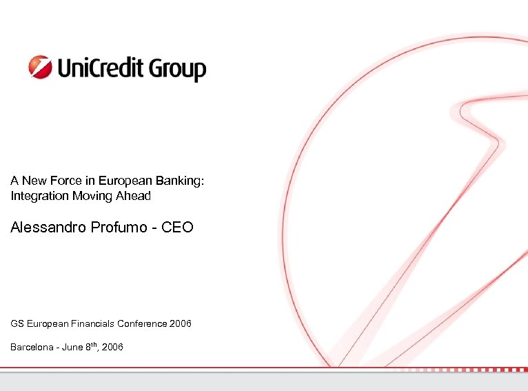 A New Force in European Banking: Integration Moving Ahead Alessandro Profumo - CEO GS