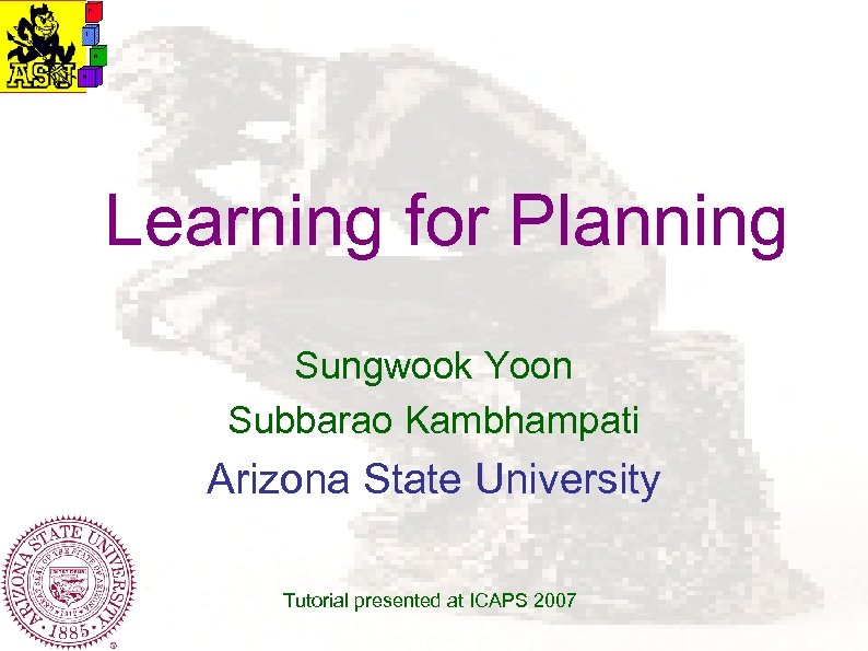 Learning for Planning Sungwook Yoon Subbarao Kambhampati Arizona State University Tutorial presented at ICAPS