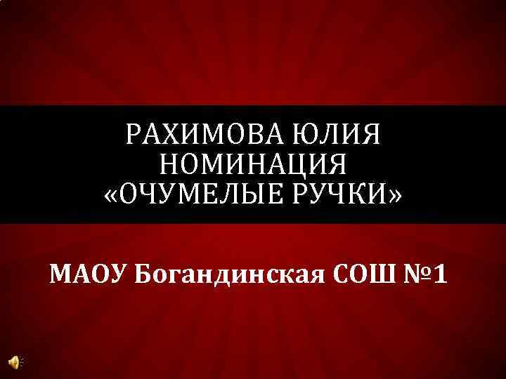 РАХИМОВА ЮЛИЯ НОМИНАЦИЯ «ОЧУМЕЛЫЕ РУЧКИ» МАОУ Богандинская СОШ № 1 