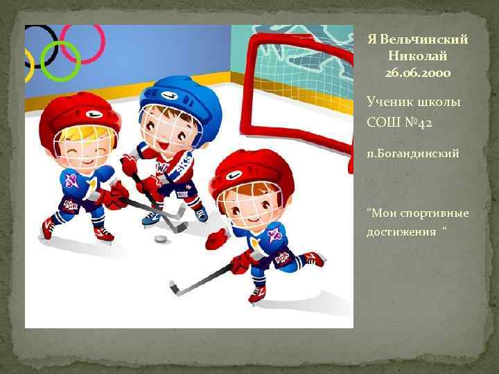 Я Вельчинский Николай 26. 06. 2000 Ученик школы СОШ № 42 п. Богандинский “Мои