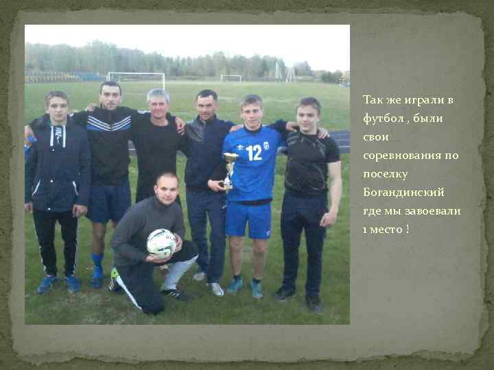 Так же играли в футбол , были свои соревнования по поселку Богандинский где мы