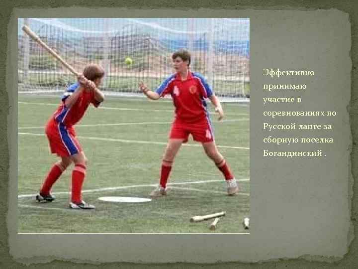 Эффективно принимаю участие в соревнованиях по Русской лапте за сборную поселка Богандинский. 