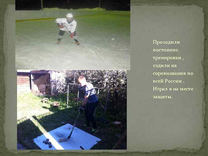 Проходили постоянно тренировки , ездили на соревнования по всей России. Играл я на месте