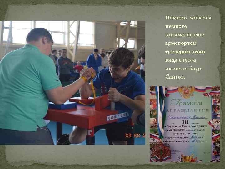 Помимо хоккея я немного занимался еще армспортом, тренером этого вида спорта является Заур Саитов.