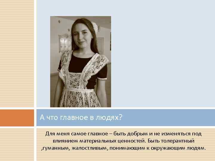 А что главное в людях? Для меня самое главное – быть добрым и не