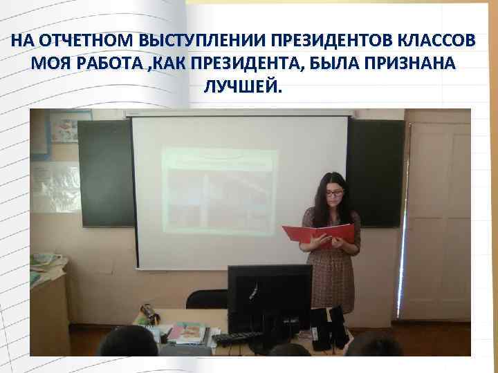 НА ОТЧЕТНОМ ВЫСТУПЛЕНИИ ПРЕЗИДЕНТОВ КЛАССОВ МОЯ РАБОТА , КАК ПРЕЗИДЕНТА, БЫЛА ПРИЗНАНА ЛУЧШЕЙ. 