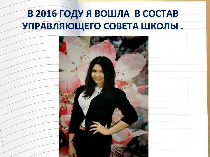 В 2016 ГОДУ Я ВОШЛА В СОСТАВ УПРАВЛЯЮЩЕГО СОВЕТА ШКОЛЫ. 