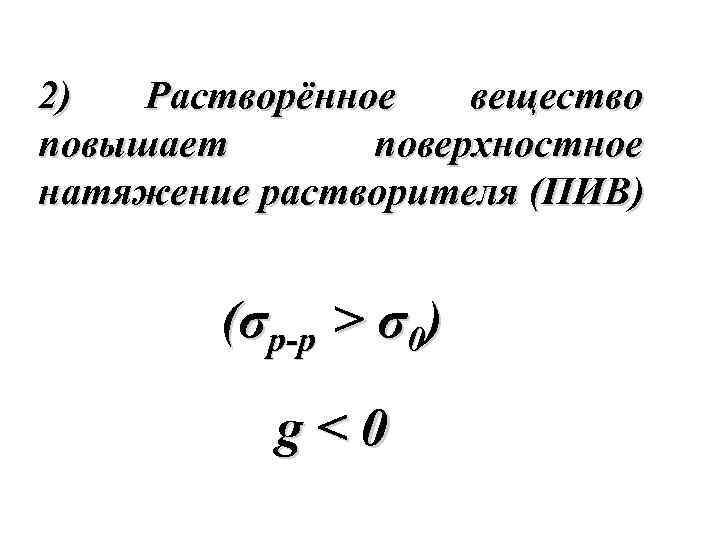 2) Растворённое вещество повышает поверхностное натяжение растворителя (ПИВ) (σр-р > σ0) g<0 