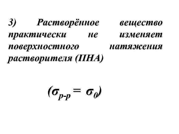3) Растворённое вещество практически не изменяет поверхностного натяжения растворителя (ПНА) (σр-р = σ0) 