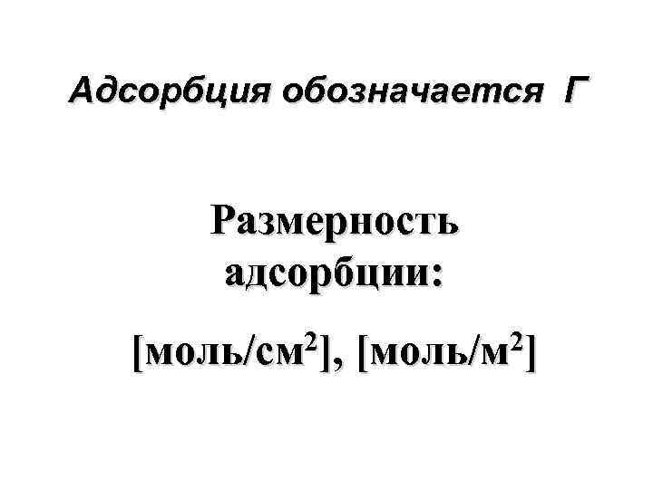 Адсорбция обозначается Г Размерность адсорбции: 2], [моль/см 2] [моль/м 